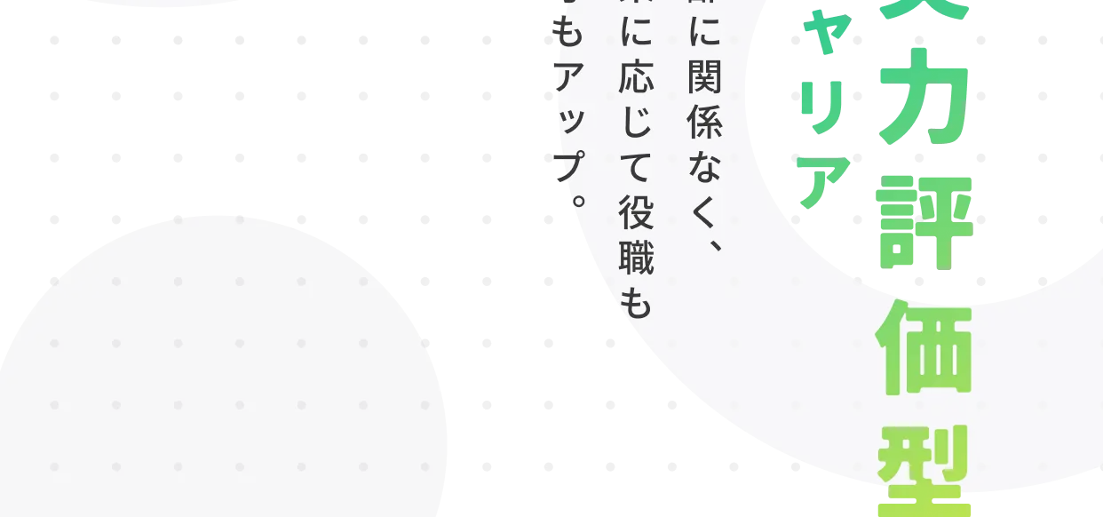 実力評価型キャリア：年齢に関係なく成果に応じて給与も役職もアップ