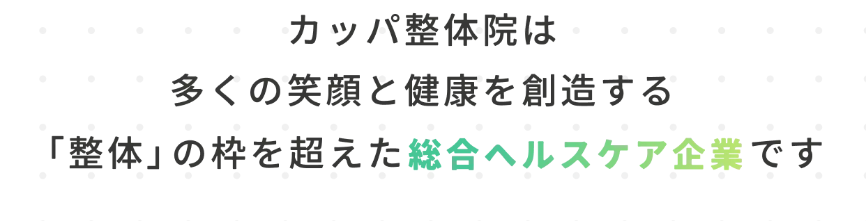 カッパ整体院は多くの笑顔と健康を創造する「整体」の枠を超えた総合ヘルスケア企業です