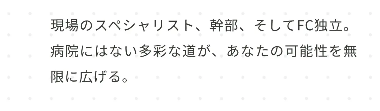 現場のスペシャリスト、幹部、そしてFC独立。病院にはない多彩な道が、あなたの可能性を無限に広げる。