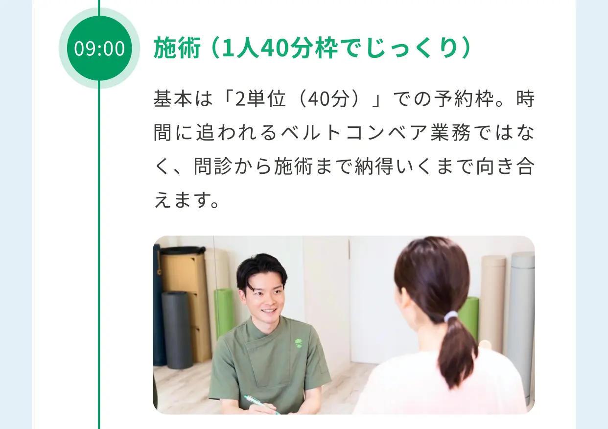 1日の流れ：09:00 施術（1人40分枠でじっくり向き合う）
