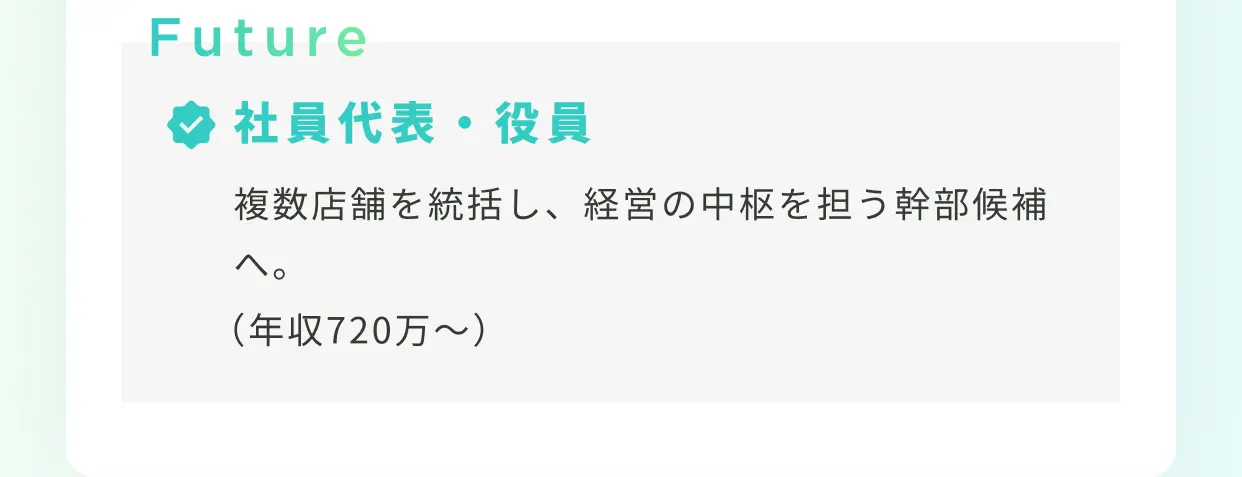 Future 社員代表・役員 複数店舗を統括し、経営の中枢を担う幹部候補へ。（年収720万〜）