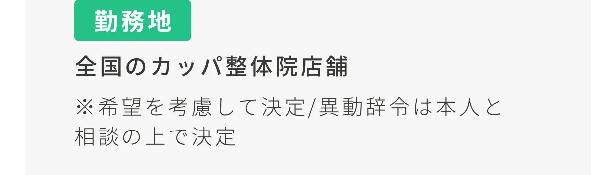 勤務地 全国のカッパ整体院店舗 ※希望を考慮して決定/異動辞令は本人と相談の上で決定